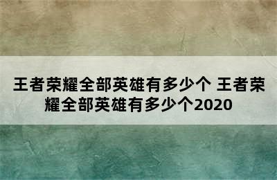 王者荣耀全部英雄有多少个 王者荣耀全部英雄有多少个2020